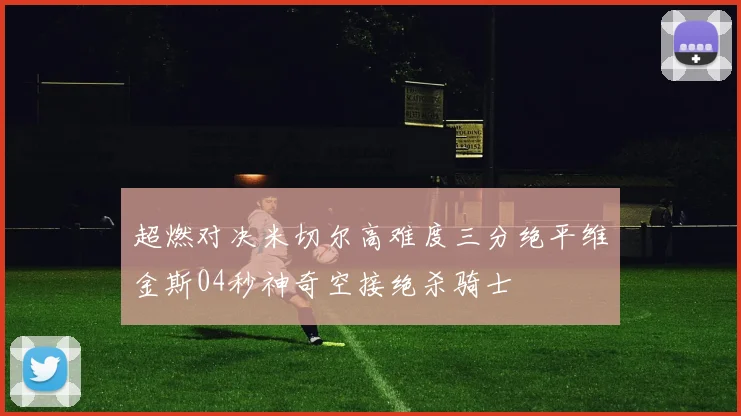 超燃对决米切尔高难度三分绝平维金斯04秒神奇空接绝杀骑士
