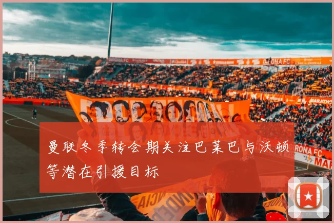 曼联冬季转会期关注巴莱巴与沃顿等潜在引援目标