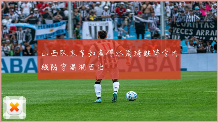 山西队末节如鱼得水周琦缺阵令内线防守漏洞百出