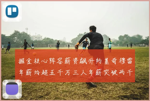 掘金核心阵容薪资飙升约基奇穆雷年薪均超五千万三人年薪突破两千万大关