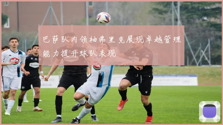 巴萨队内领袖弗里克展现卓越管理能力提升球队表现