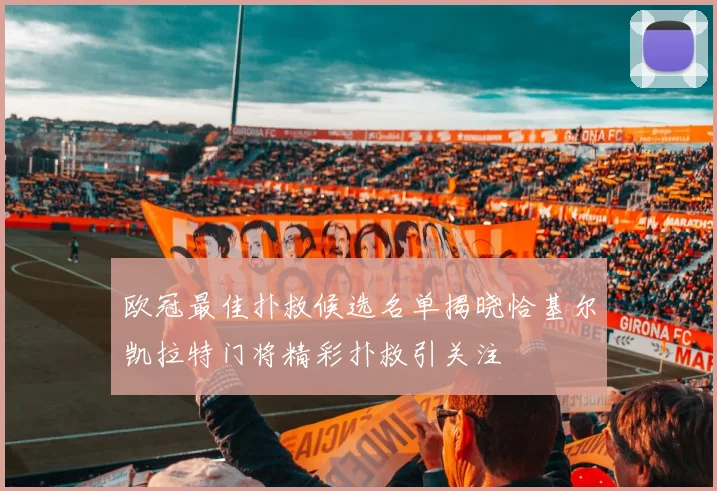 欧冠最佳扑救候选名单揭晓恰基尔凯拉特门将精彩扑救引关注